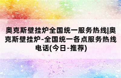 奥克斯壁挂炉全国统一服务热线|奥克斯壁挂炉-全国统一各点服务热线电话(今日-推荐)